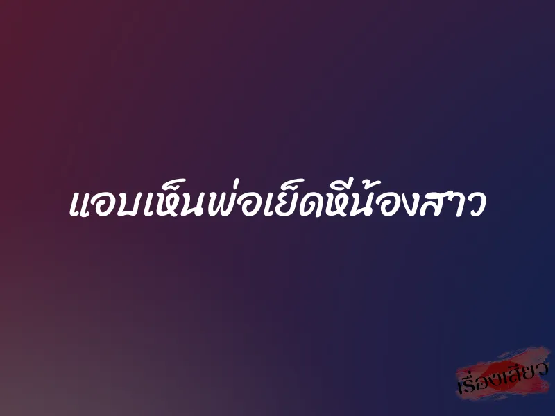 แอบเห็นพ่อเย็ดหีน้องสาว 3 แอบเห็นพ่อเย็ดหีน้องสาว