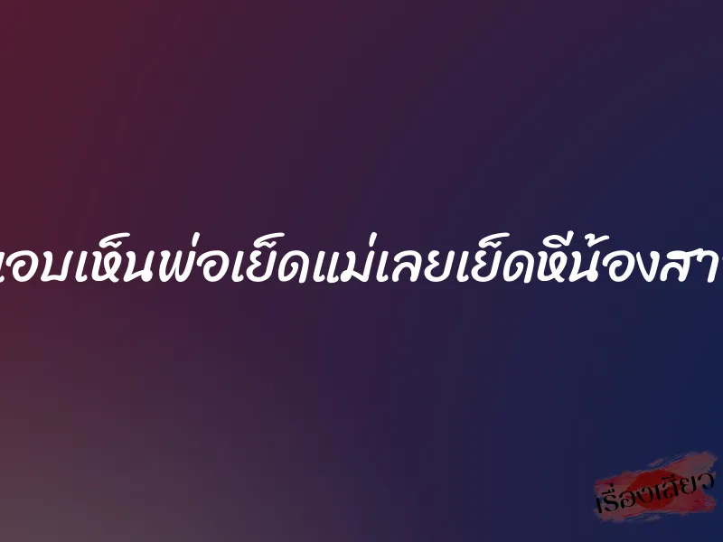 แอบเห็นพ่อเย็ดแม่เลยเย็ดหีน้องสาว 1 แอบเห็นพ่อเย็ดแม่เลยเย็ดหีน้องสาว