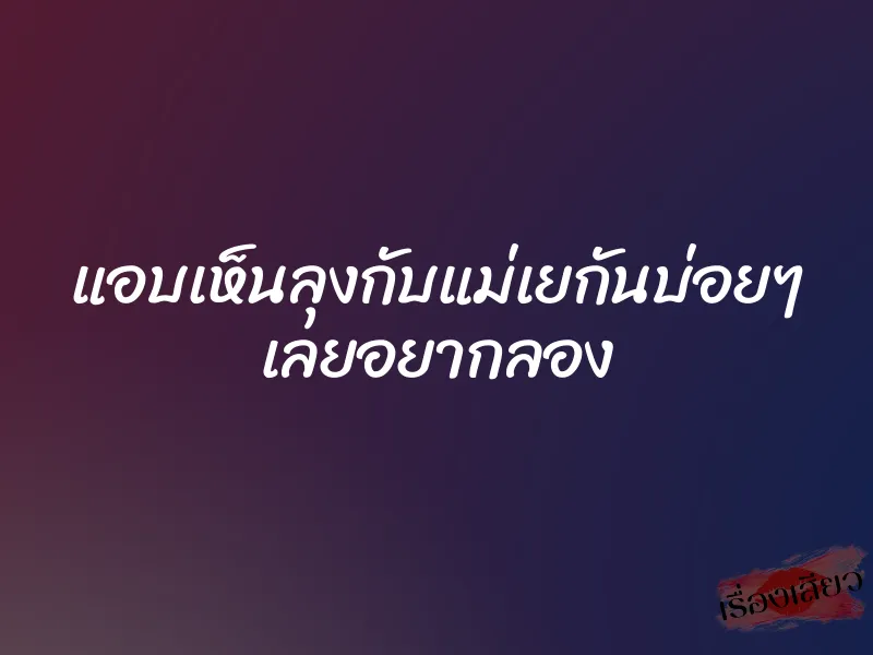 แอบเห็นลุงกับแม่เยกันบ่อยๆ เลยอยากลอง 10 แอบเห็นลุงกับแม่เยกันบ่อยๆ เลยอยากลอง