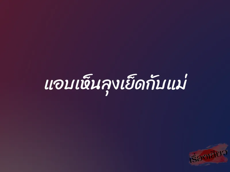 แอบเห็นลุงเย็ดกับแม่ 4 แอบเห็นลุงเย็ดกับแม่
