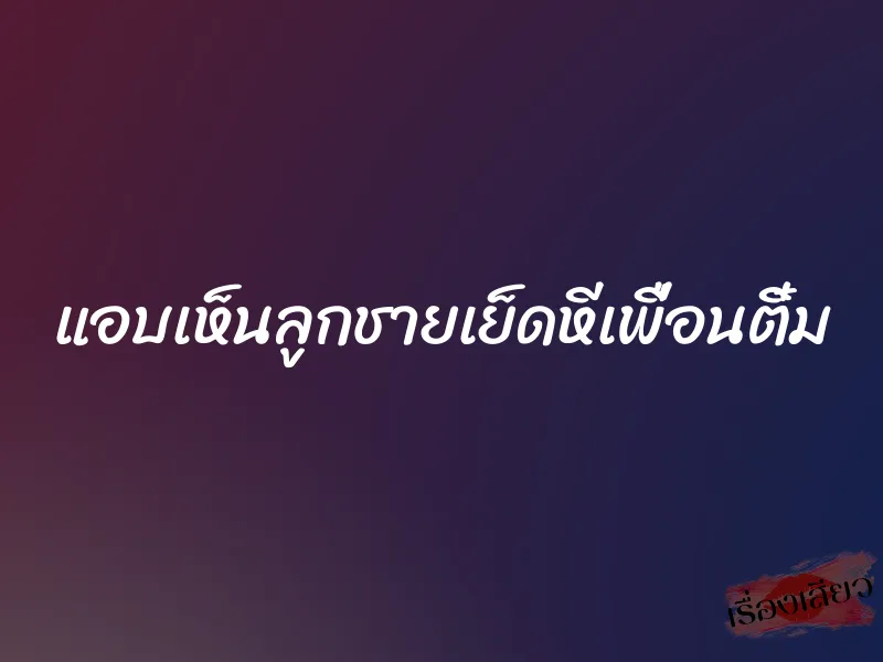 แอบเห็นลูกชายเย็ดหีเพื่อนติ๋ม 1 แอบเห็นลูกชายเย็ดหีเพื่อนติ๋ม