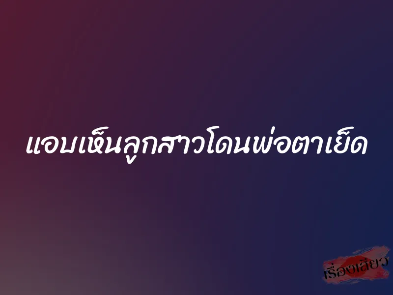 แอบเห็นลูกสาวโดนพ่อตาเย็ด 1 แอบเห็นลูกสาวโดนพ่อตาเย็ด