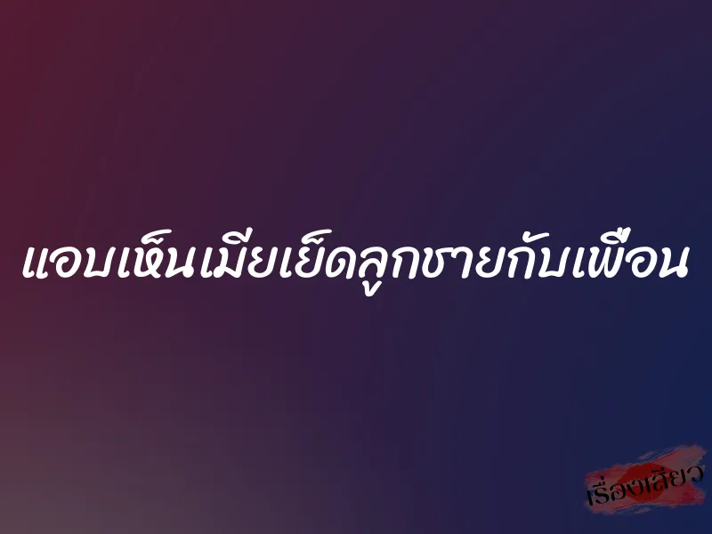 แอบเห็นเมียเย็ดลูกชายกับเพื่อน 2 แอบเห็นเมียเย็ดลูกชายกับเพื่อน
