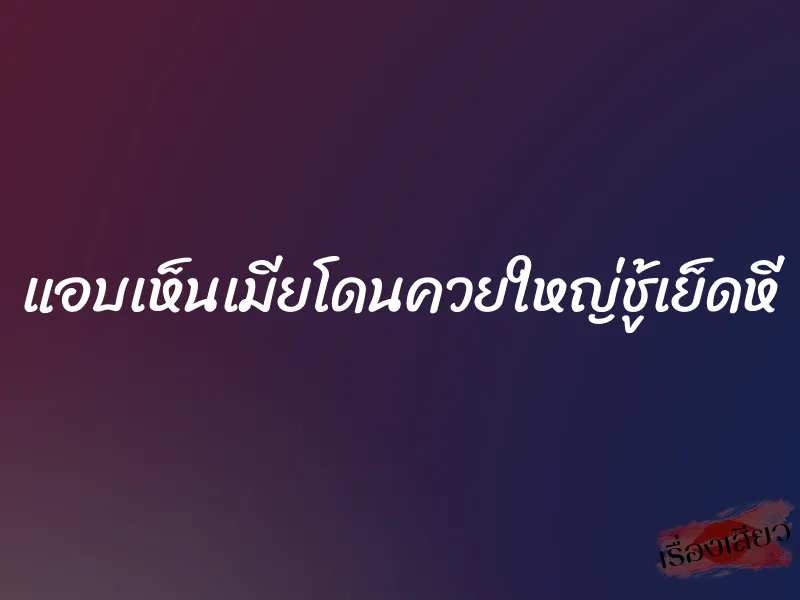 แอบเห็นเมียโดนควยใหญ่ชู้เย็ดหี 1 แอบเห็นเมียโดนควยใหญ่ชู้เย็ดหี