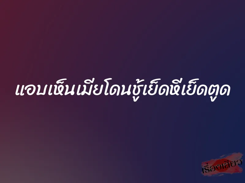 แอบเห็นเมียโดนชู้เย็ดหีเย็ดตูด 2 แอบเห็นเมียโดนชู้เย็ดหีเย็ดตูด