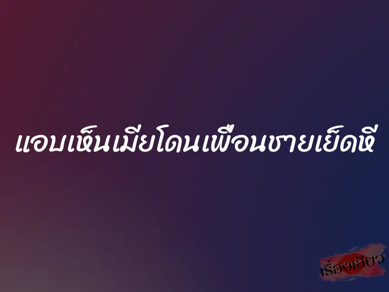 แอบเห็นเมียโดนเพื่อนชายเย็ดหี 10 แอบเห็นเมียโดนเพื่อนชายเย็ดหี