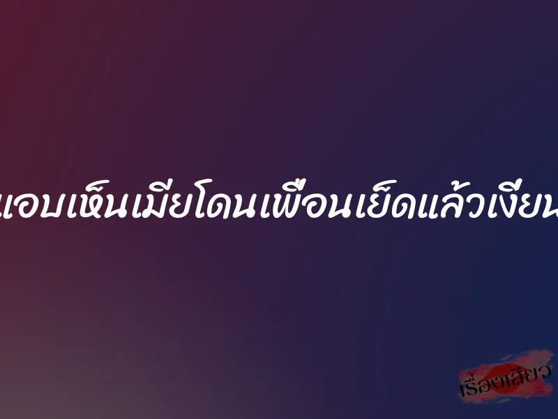 แอบเห็นเมียโดนเพื่อนเย็ดแล้วเงี่ยน 1 แอบเห็นเมียโดนเพื่อนเย็ดแล้วเงี่ยน