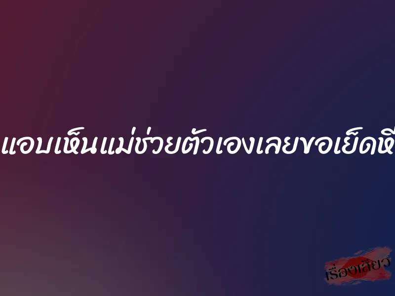 แอบเห็นแม่ช่วยตัวเองเลยขอเย็ดหี 1 แอบเห็นแม่ช่วยตัวเองเลยขอเย็ดหี