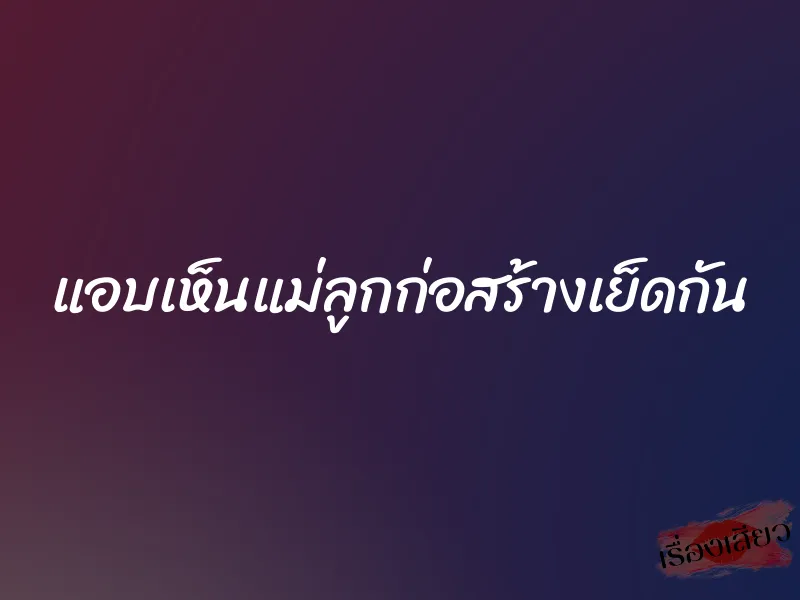 แอบเห็นแม่ลูกก่อสร้างเย็ดกัน 1 แอบเห็นแม่ลูกก่อสร้างเย็ดกัน