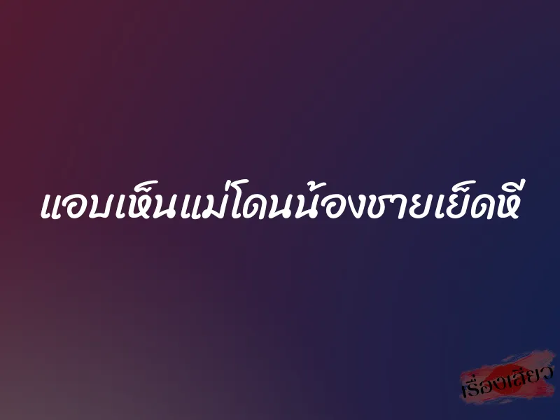 แอบเห็นแม่โดนน้องชายเย็ดหี 1 แอบเห็นแม่โดนน้องชายเย็ดหี