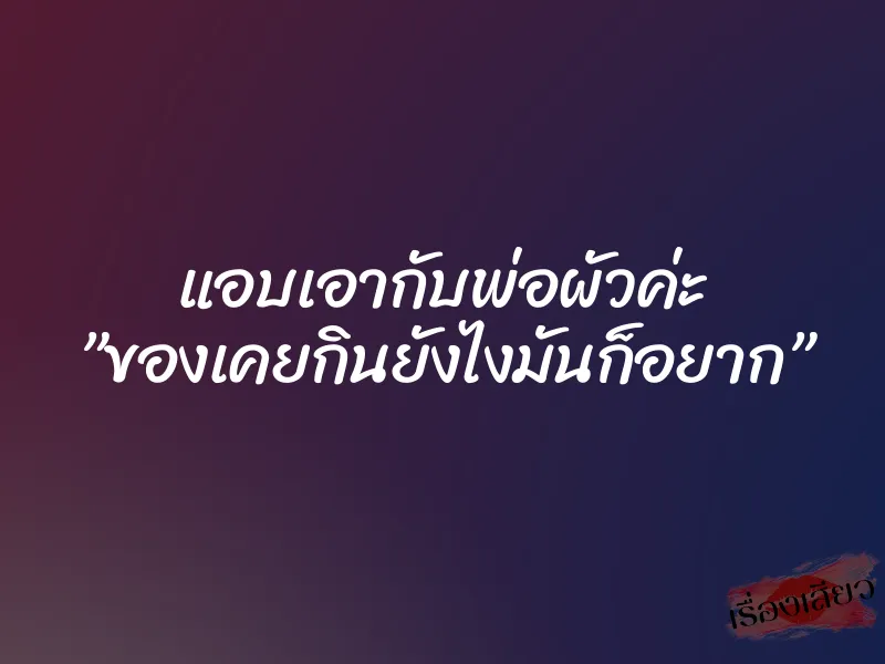 แอบเอากับพ่อผัวค่ะ ”ของเคยกินยังไงมันก็อยาก” 4 แอบเอากับพ่อผัวค่ะ ”ของเคยกินยังไงมันก็อยาก”