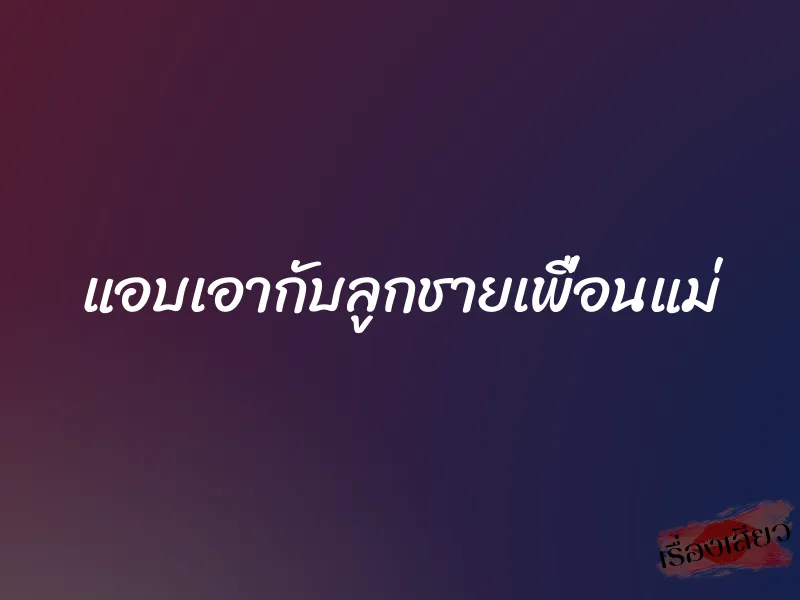แอบเอากับลูกชายเพื่อนแม่ 1 แอบเอากับลูกชายเพื่อนแม่