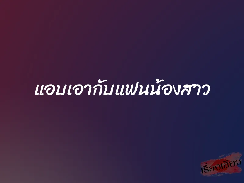 แอบเอากับแฟนน้องสาว 1 แอบเอากับแฟนน้องสาว