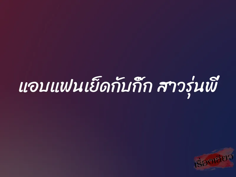 แอบแฟนเย็ดกับกิ๊ก สาวรุ่นพี่ 1 แอบแฟนเย็ดกับกิ๊ก สาวรุ่นพี่