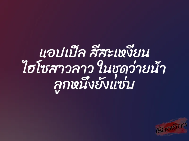 แอปเปิ้ล สีสะเหงี่ยน ไฮโซสาวลาว ในชุดว่ายน้ำ ลูกหนึ่งยังแซ่บ 2 แอปเปิ้ล สีสะเหงี่ยน ไฮโซสาวลาว ในชุดว่ายน้ำ ลูกหนึ่งยังแซ่บ