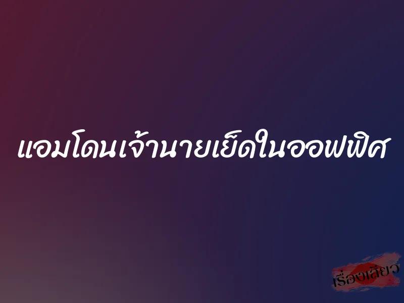 แอมโดนเจ้านายเย็ดในออฟฟิศ 1 แอมโดนเจ้านายเย็ดในออฟฟิศ