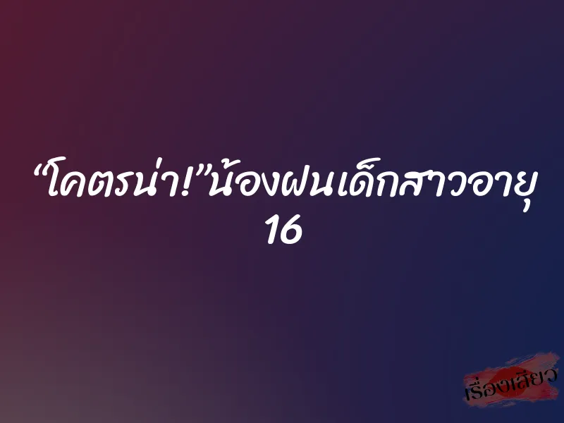 “โคตรน่า!”น้องฝนเด็กสาวอายุ 16 10 “โคตรน่า!”น้องฝนเด็กสาวอายุ 16