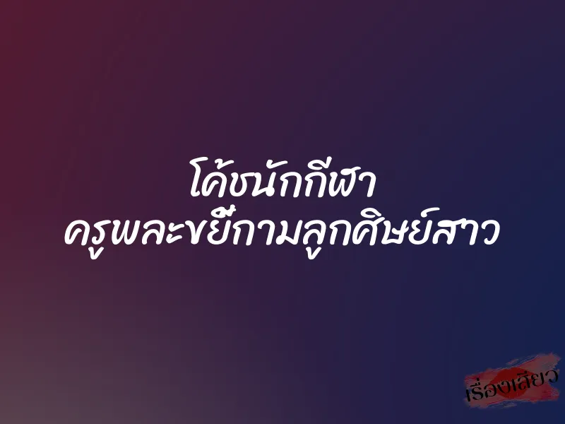 โค้ชนักกีฬา ครูพละขยี้กามลูกศิษย์สาว 6 โค้ชนักกีฬา ครูพละขยี้กามลูกศิษย์สาว