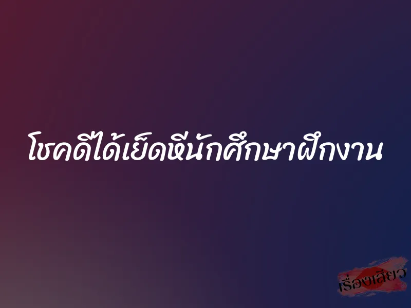 โชคดีได้เย็ดหีนักศึกษาฝึกงาน 1 โชคดีได้เย็ดหีนักศึกษาฝึกงาน