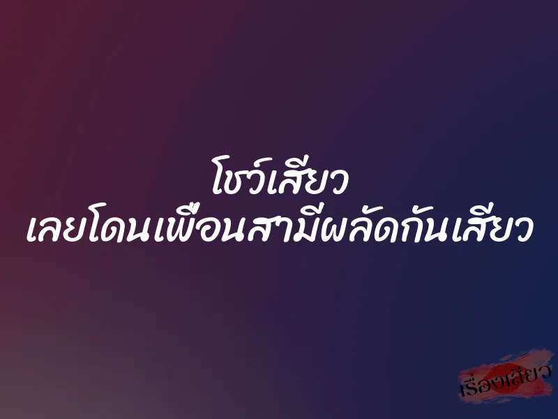 โชว์เสียว เลยโดนเพื่อนสามีผลัดกันเสียว 1 โชว์เสียว เลยโดนเพื่อนสามีผลัดกันเสียว