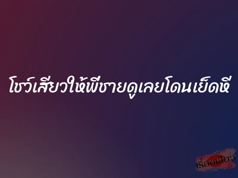 โชว์เสียวให้พี่ชายดูเลยโดนเย็ดหี 2 โชว์เสียวให้พี่ชายดูเลยโดนเย็ดหี