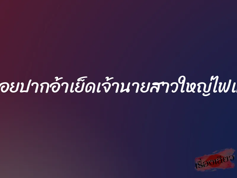 โซ๊ยหอยปากอ้าเย็ดเจ้านายสาวใหญ่ไฟแรงสูง 1 โซ๊ยหอยปากอ้าเย็ดเจ้านายสาวใหญ่ไฟแรงสูง
