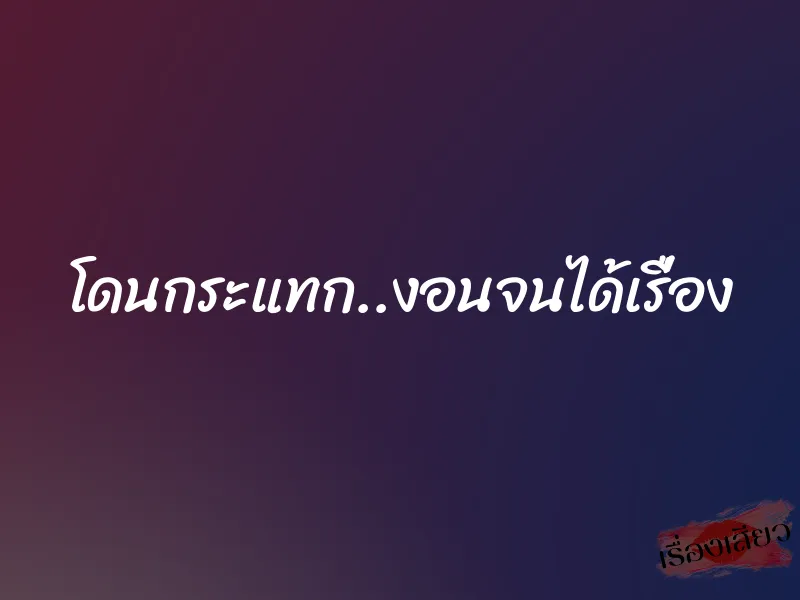 โดนกระแทก..งอนจนได้เรื่อง 1 โดนกระแทก..งอนจนได้เรื่อง