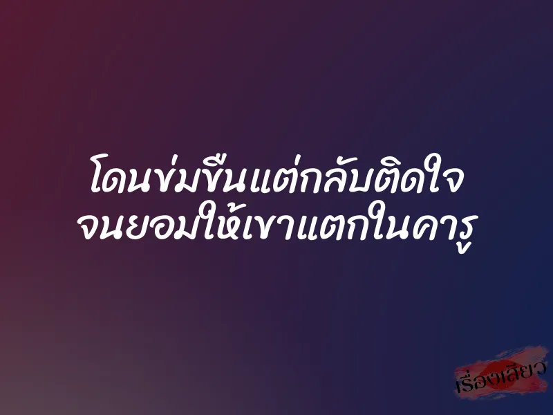 โดนข่มขืนแต่กลับติดใจ จนยอมให้เขาแตกในคารู 1 โดนข่มขืนแต่กลับติดใจ จนยอมให้เขาแตกในคารู