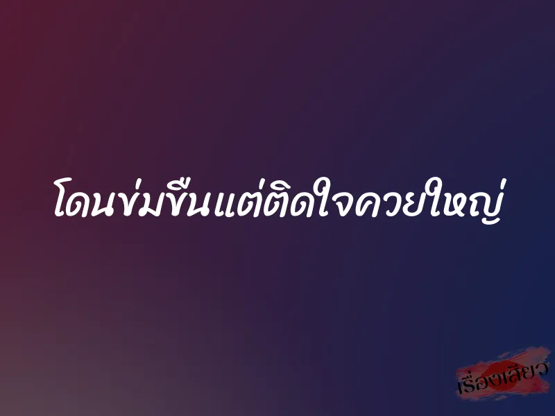 โดนข่มขืนแต่ติดใจควยใหญ่ 1 โดนข่มขืนแต่ติดใจควยใหญ่