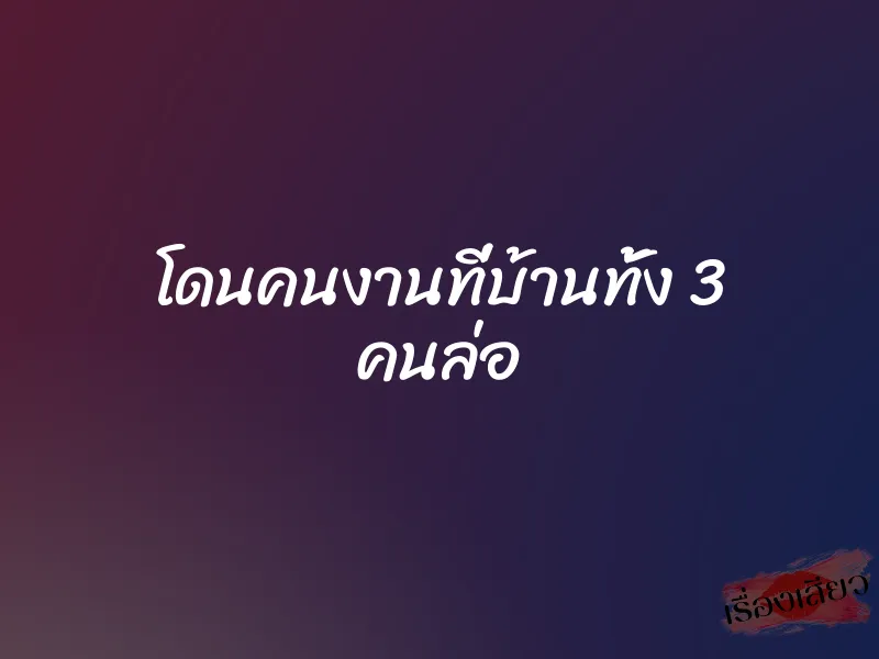 โดนคนงานที่บ้านทั้ง 3 คนล่อ 1 โดนคนงานที่บ้านทั้ง 3 คนล่อ