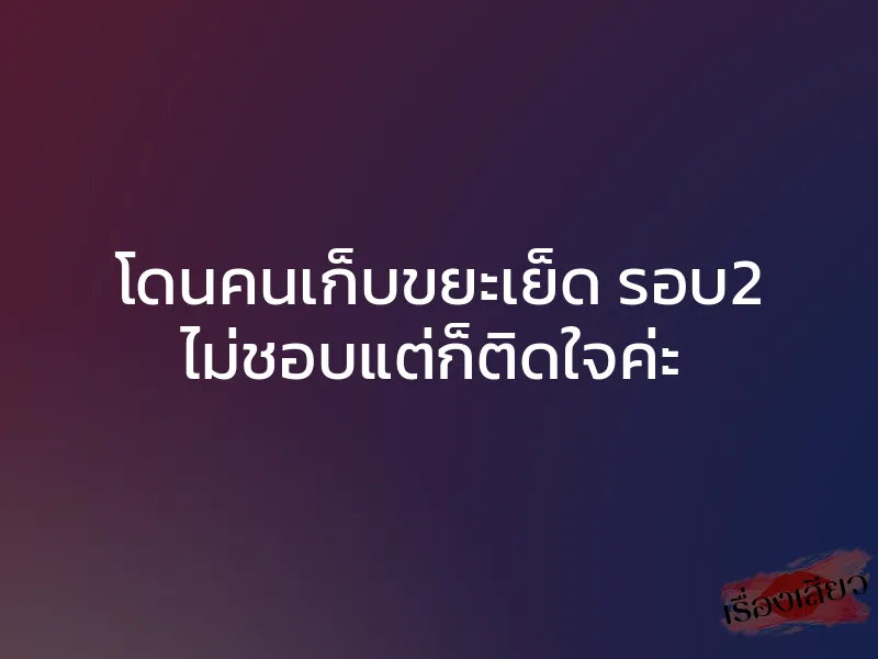 โดนคนเก็บขยะเย็ด รอบ2 ไม่ชอบแต่ก็ติดใจค่ะ 1 โดนคนเก็บขยะเย็ด รอบ2 ไม่ชอบแต่ก็ติดใจค่ะ