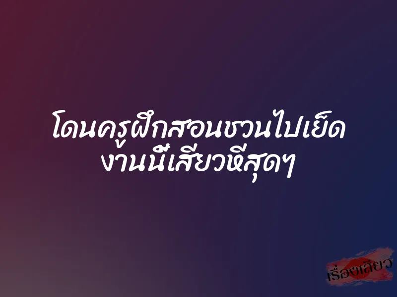 โดนครูฝึกสอนชวนไปเย็ด งานนี้เสียวหีสุดๆ 1 โดนครูฝึกสอนชวนไปเย็ด งานนี้เสียวหีสุดๆ