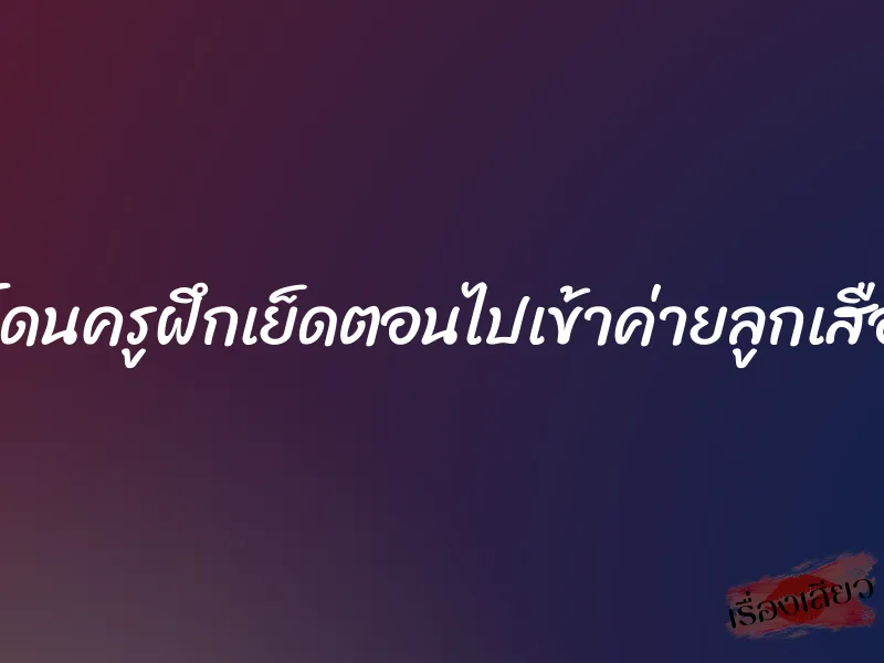 โดนครูฝึกเย็ดตอนไปเข้าค่ายลูกเสือ 1 โดนครูฝึกเย็ดตอนไปเข้าค่ายลูกเสือ