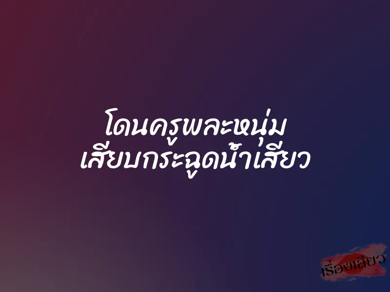 โดนครูพละหนุ่ม เสียบกระฉูดน้ำเสียว 1 โดนครูพละหนุ่ม เสียบกระฉูดน้ำเสียว