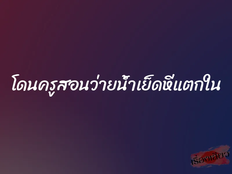 โดนครูสอนว่ายน้ำเย็ดหีแตกใน 1 โดนครูสอนว่ายน้ำเย็ดหีแตกใน