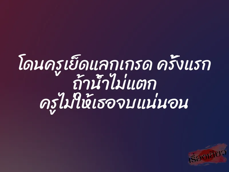 โดนครูเย็ดแลกเกรด ครั้งแรก ถ้าน้ำไม่แตก ครูไม่ให้เธอจบแน่นอน 1 โดนครูเย็ดแลกเกรด ครั้งแรก ถ้าน้ำไม่แตก ครูไม่ให้เธอจบแน่นอน