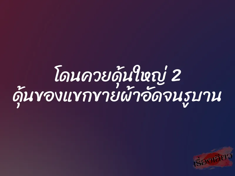 โดนควยดุ้นใหญ่ 2 ดุ้นของแขกขายผ้าอัดจนรูบาน 1 โดนควยดุ้นใหญ่ 2 ดุ้นของแขกขายผ้าอัดจนรูบาน