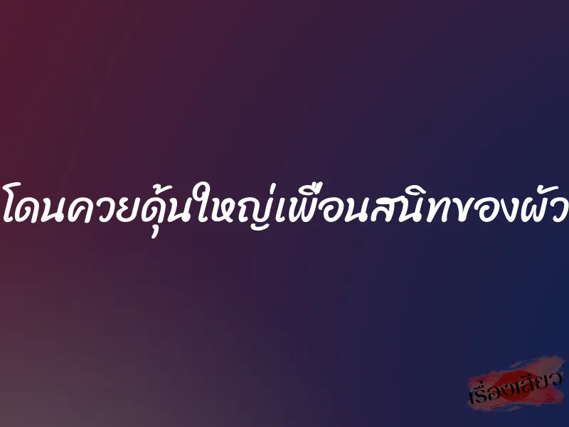 โดนควยดุ้นใหญ่เพื่อนสนิทของผัว 1 โดนควยดุ้นใหญ่เพื่อนสนิทของผัว