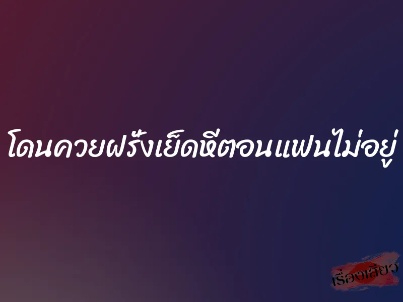 โดนควยฝรั่งเย็ดหีตอนแฟนไม่อยู่ 1 โดนควยฝรั่งเย็ดหีตอนแฟนไม่อยู่