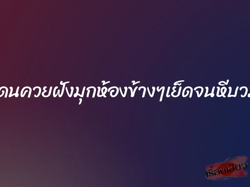 โดนควยฝังมุกห้องข้างๆเย็ดจนหีบวม 1 โดนควยฝังมุกห้องข้างๆเย็ดจนหีบวม