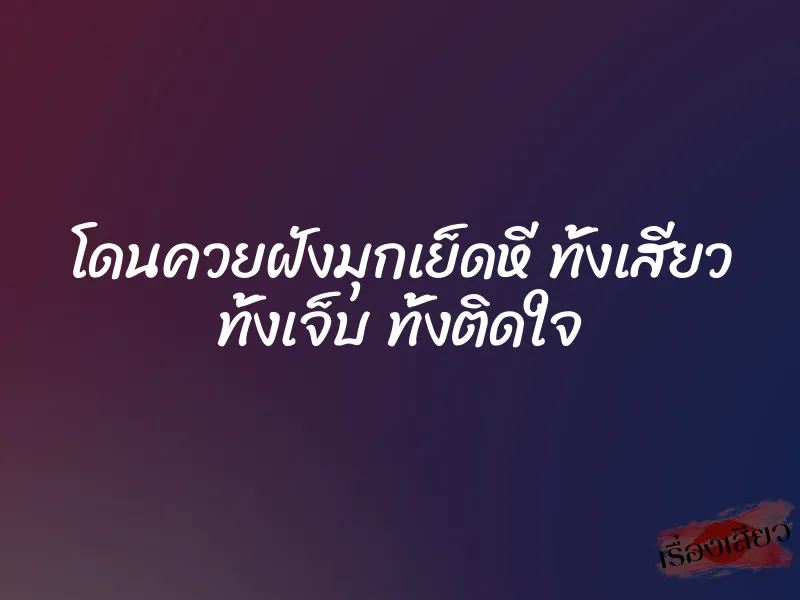 โดนควยฝังมุกเย็ดหี ทั้งเสียว ทั้งเจ็บ ทั้งติดใจ 1 โดนควยฝังมุกเย็ดหี ทั้งเสียว ทั้งเจ็บ ทั้งติดใจ