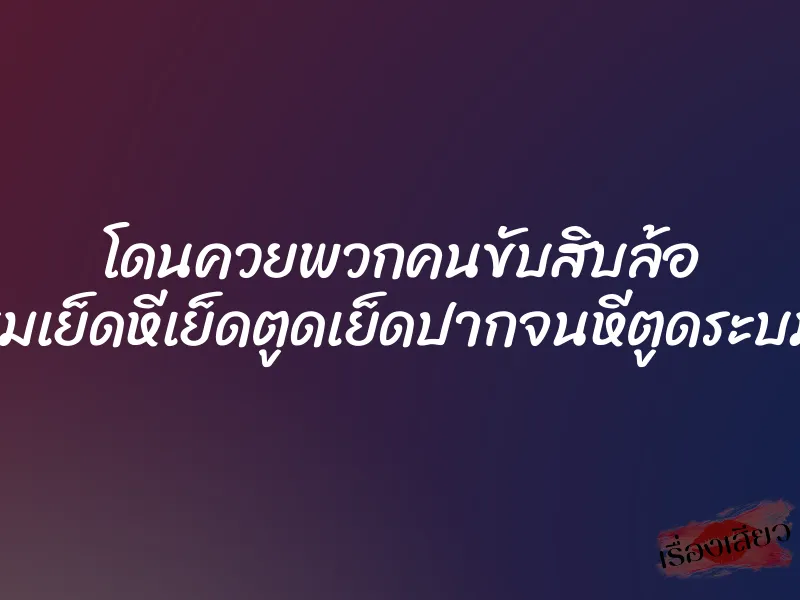 โดนควยพวกคนขับสิบล้อ รุมเย็ดหีเย็ดตูดเย็ดปากจนหีตูดระบม 1 โดนควยพวกคนขับสิบล้อ รุมเย็ดหีเย็ดตูดเย็ดปากจนหีตูดระบม