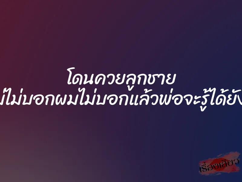 โดนควยลูกชาย ”แม่ไม่บอกผมไม่บอกแล้วพ่อจะรู้ได้ยังไง” 8 โดนควยลูกชาย ”แม่ไม่บอกผมไม่บอกแล้วพ่อจะรู้ได้ยังไง”