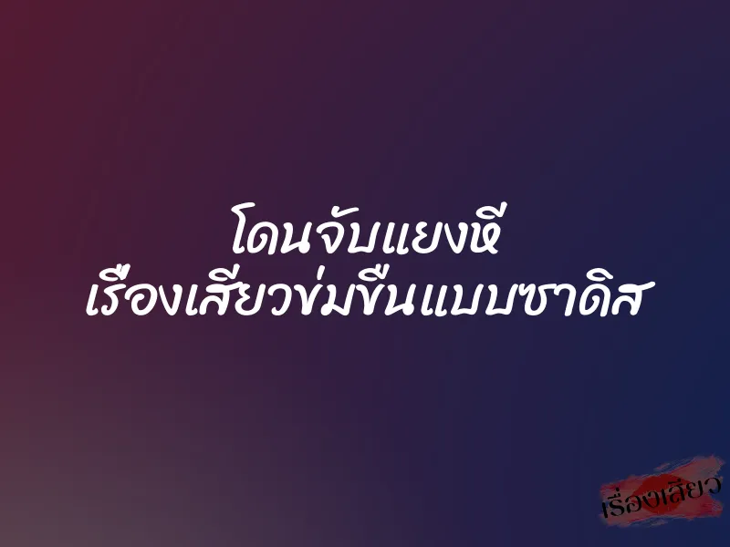 โดนจับแยงหี เรื่องเสียวข่มขืนแบบซาดิส 1 โดนจับแยงหี เรื่องเสียวข่มขืนแบบซาดิส