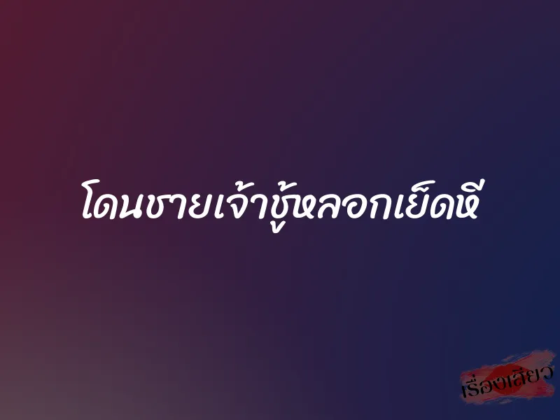 โดนชายเจ้าชู้หลอกเย็ดหี 1 โดนชายเจ้าชู้หลอกเย็ดหี