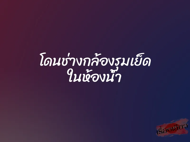 โดนช่างกล้องรุมเย็ด ในห้องน้ำ 1 โดนช่างกล้องรุมเย็ด ในห้องน้ำ