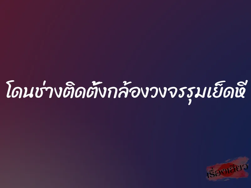 โดนช่างติดตั้งกล้องวงจรรุมเย็ดหี 1 โดนช่างติดตั้งกล้องวงจรรุมเย็ดหี