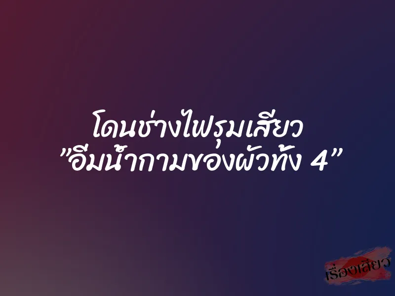 โดนช่างไฟรุมเสียว ”อิ่มน้ำกามของผัวทั้ง 4” 1 โดนช่างไฟรุมเสียว ”อิ่มน้ำกามของผัวทั้ง 4”
