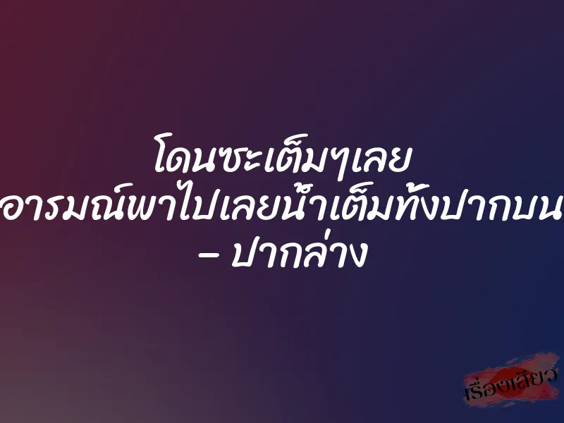 โดนซะเต็มๆเลย อารมณ์พาไปเลยนํ้าเต็มทั้งปากบน – ปากล่าง 1 โดนซะเต็มๆเลย อารมณ์พาไปเลยนํ้าเต็มทั้งปากบน – ปากล่าง