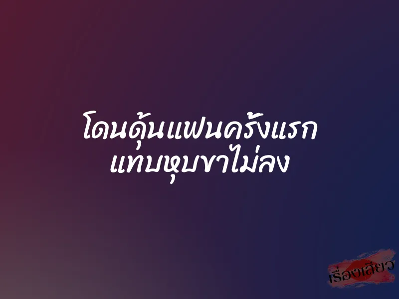 โดนดุ้นแฟนครั้งแรก แทบหุบขาไม่ลง 1 โดนดุ้นแฟนครั้งแรก แทบหุบขาไม่ลง